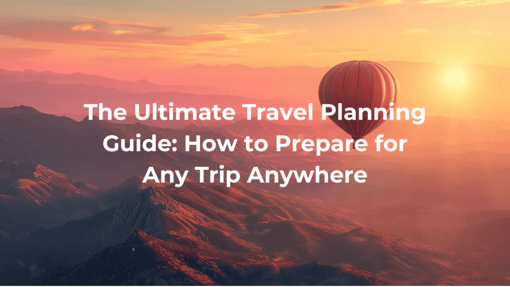 The Ultimate Travel Planning Guide: How to Prepare for Any Trip Anywhere
